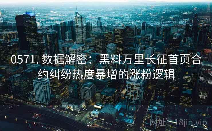 0571. 数据解密:黑料万里长征首页合约纠纷热度暴增的涨粉逻辑 0571. 数据解密:黑料万里长征首页合约纠纷热度暴增的涨粉逻辑