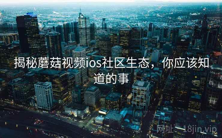 揭秘蘑菇视频ios社区生态，你应该知道的事