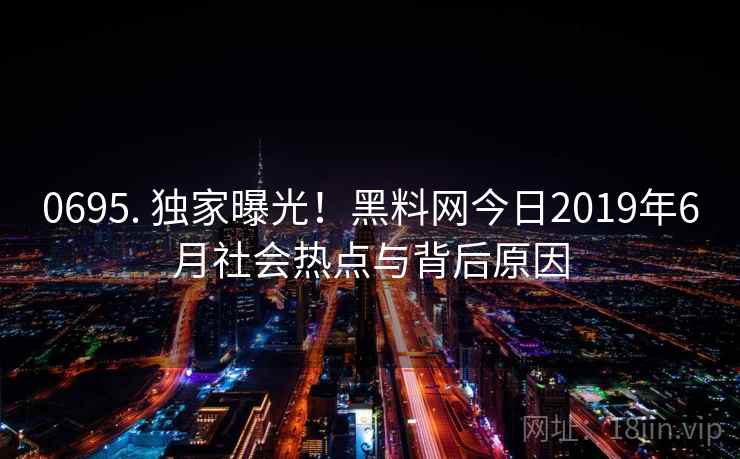 0695. 独家曝光!黑料网今日2019年6月社会热点与背后原因 0695. 独家曝光!黑料网今日2019年6月社会热点与背后原因