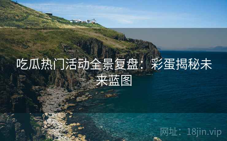 吃瓜热门活动全景复盘:彩蛋揭秘未来蓝图 吃瓜热门活动全景复盘:彩蛋揭秘未来蓝图