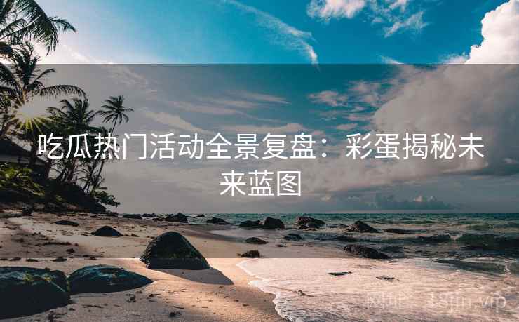 吃瓜热门活动全景复盘:彩蛋揭秘未来蓝图 吃瓜热门活动全景复盘:彩蛋揭秘未来蓝图