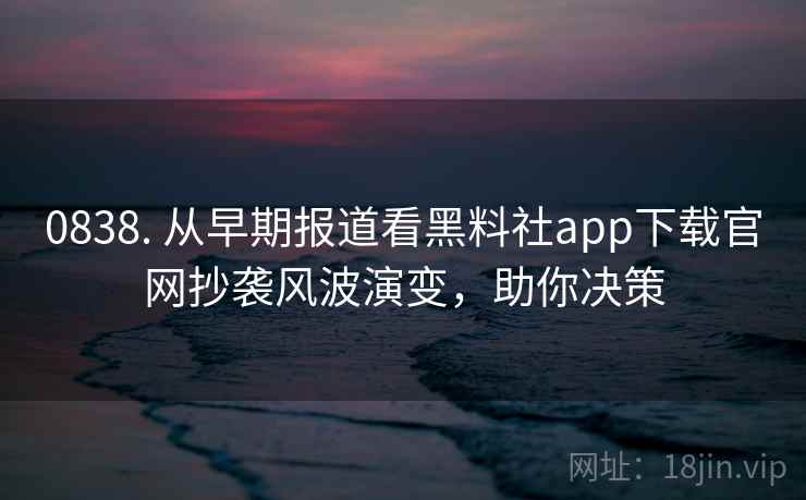 0838. 从早期报道看黑料社app下载官网抄袭风波演变，助你决策