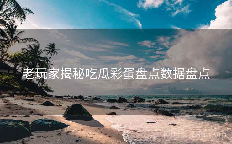 老玩家揭秘吃瓜彩蛋盘点数据盘点