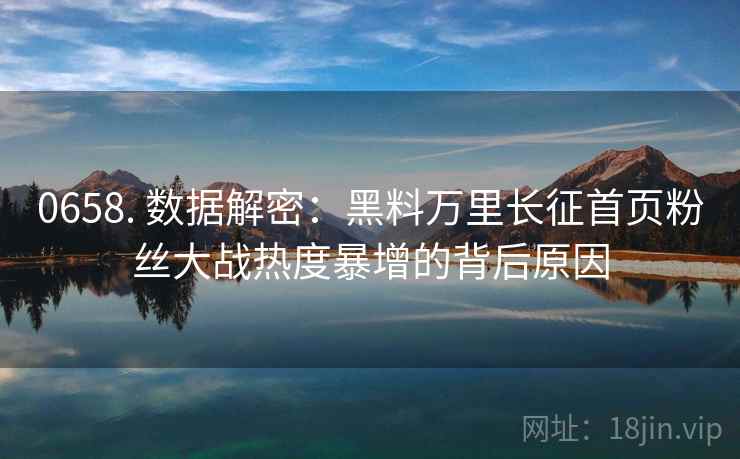 0658. 数据解密：黑料万里长征首页粉丝大战热度暴增的背后原因