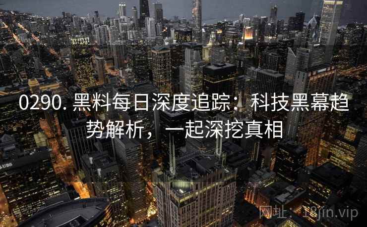 0290. 黑料每日深度追踪：科技黑幕趋势解析，一起深挖真相