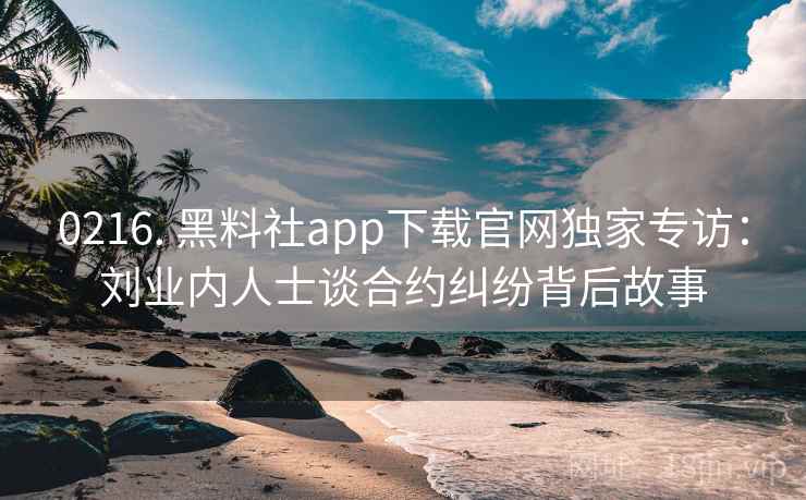 0216. 黑料社app下载官网独家专访:刘业内人士谈合约纠纷背后故事 0216. 黑料社app下载官网独家专访:刘业内人士谈合约纠纷背后故事