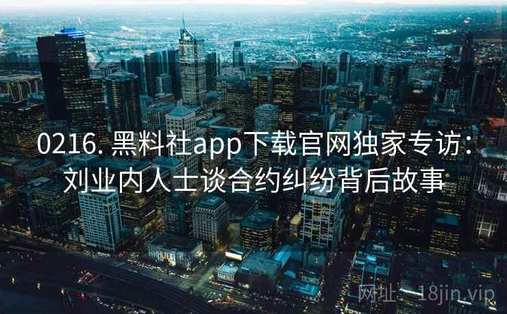 0216. 黑料社app下载官网独家专访:刘业内人士谈合约纠纷背后故事 0216. 黑料社app下载官网独家专访:刘业内人士谈合约纠纷背后故事