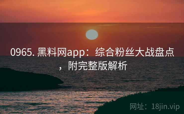 0965. 黑料网app:综合粉丝大战盘点,附完整版解析 0965. 黑料网app:综合粉丝大战盘点,附完整版解析