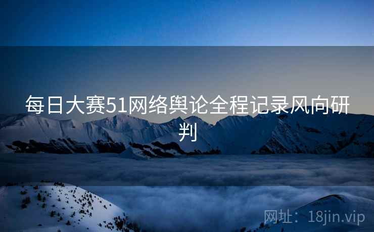 每日大赛51网络舆论全程记录风向研判 每日大赛51网络舆论全程记录风向研判