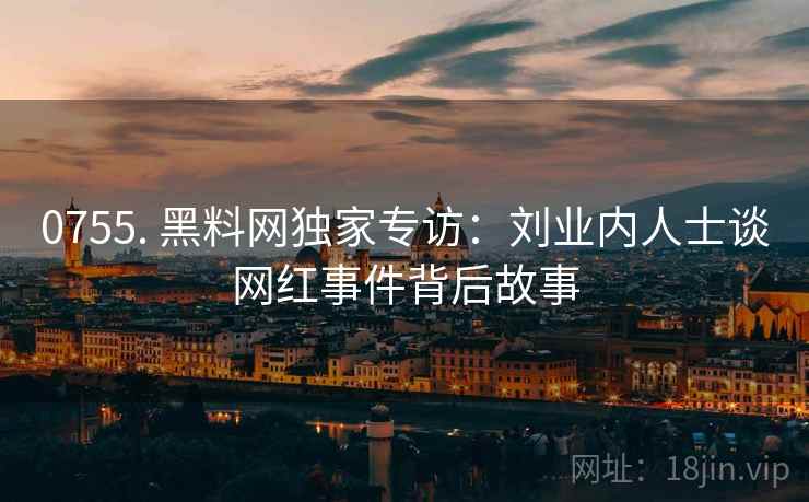 0755. 黑料网独家专访:刘业内人士谈网红事件背后故事 0755. 黑料网独家专访:刘业内人士谈网红事件背后故事